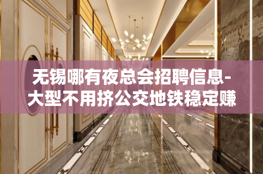 无锡哪有夜总会招聘信息-大型不用挤公交地铁稳定赚米