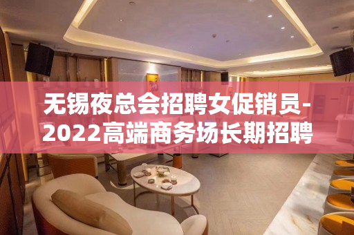 无锡夜总会招聘女促销员-2022高端商务场长期招聘模特 无锡夜总会招聘女促销员-2022高端商务场长期招聘模特