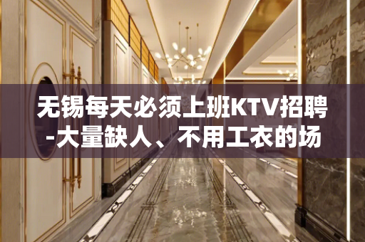 无锡每天必须上班KTV招聘-大量缺人、不用工衣的场