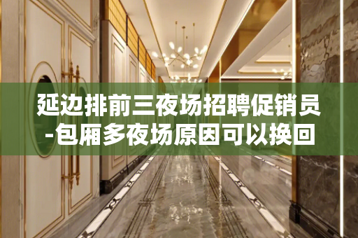 延边排前三夜场招聘促销员-包厢多夜场原因可以换回财富
