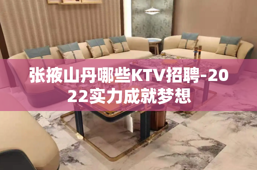 张掖山丹哪些KTV招聘-2022实力成就梦想