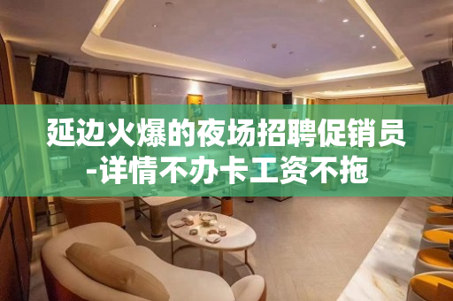 延边火爆的夜场招聘促销员-详情不办卡工资不拖