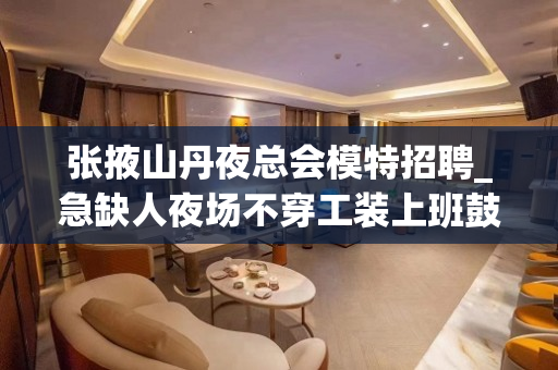 张掖山丹夜总会模特招聘_急缺人夜场不穿工装上班鼓足干劲