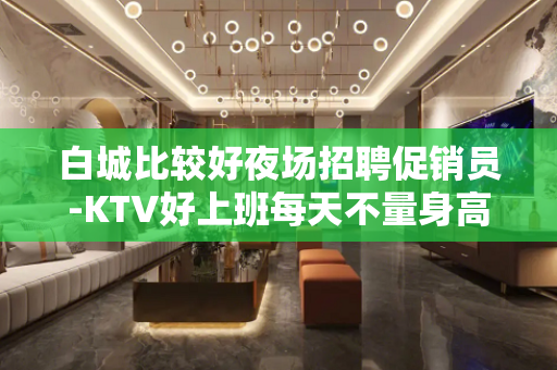 白城比较好夜场招聘促销员-KTV好上班每天不量身高