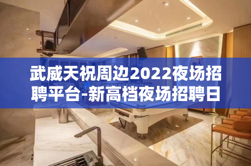 武威天祝周边2022夜场招聘平台-新高档夜场招聘日结1200