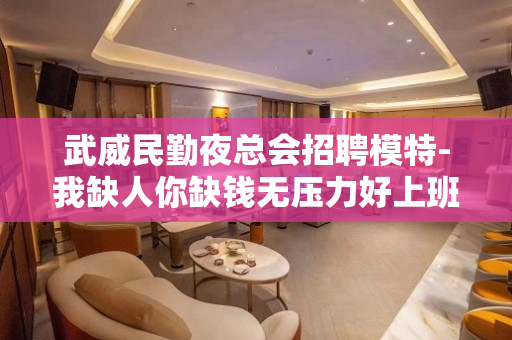 武威民勤夜总会招聘模特-我缺人你缺钱无压力好上班