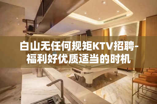 白山无任何规矩KTV招聘-福利好优质适当的时机