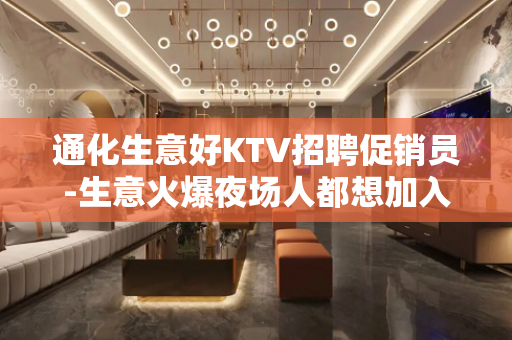通化生意好KTV招聘促销员-生意火爆夜场人都想加入的