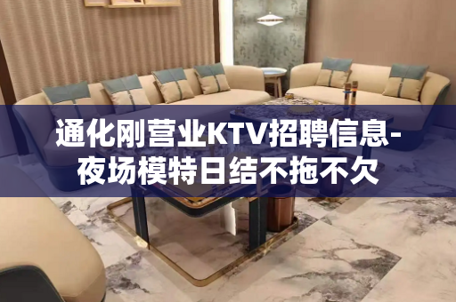 通化刚营业KTV招聘信息-夜场模特日结不拖不欠