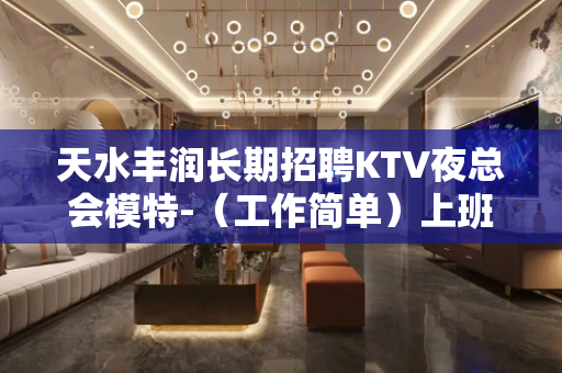 天水丰润长期招聘KTV夜总会模特-（工作简单）上班很轻松