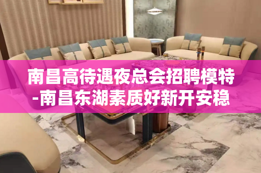 南昌高待遇夜总会招聘模特-南昌东湖素质好新开安稳赚钱