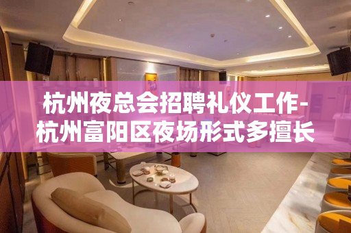 杭州夜总会招聘礼仪工作-杭州富阳区夜场形式多擅长工资稳定