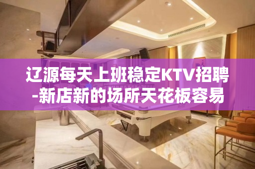 辽源每天上班稳定KTV招聘-新店新的场所天花板容易成功