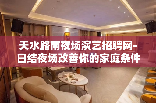 天水路南夜场演艺招聘网-日结夜场改善你的家庭条件