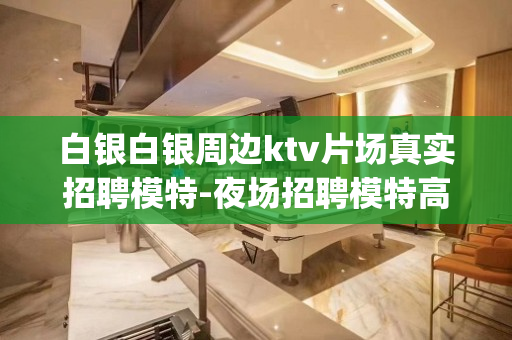 白银白银周边ktv片场真实招聘模特-夜场招聘模特高薪日结(包