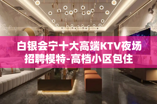 白银会宁十大高端KTV夜场招聘模特-高档小区包住