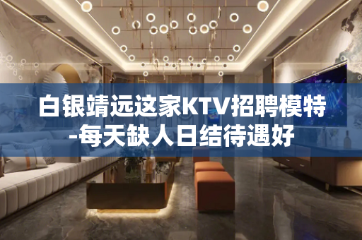 白银靖远这家KTV招聘模特-每天缺人日结待遇好