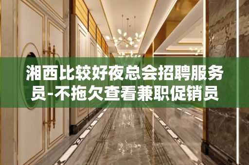 湘西比较好夜总会招聘服务员-不拖欠查看兼职促销员