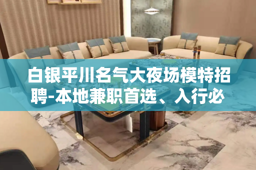 白银平川名气大夜场模特招聘-本地兼职首选、入行必看