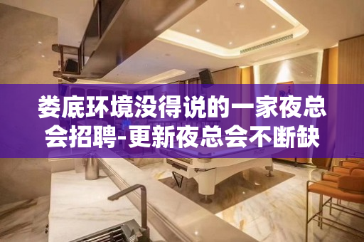 娄底环境没得说的一家夜总会招聘-更新夜总会不断缺保证上房