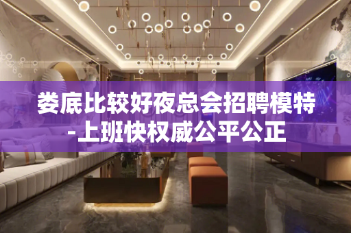娄底比较好夜总会招聘模特-上班快权威公平公正