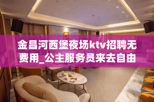 金昌河西堡夜场ktv招聘无费用_公主服务员来去自由(模特招聘