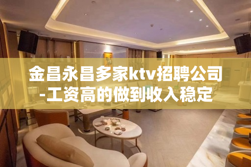 金昌永昌多家ktv招聘公司-工资高的做到收入稳定