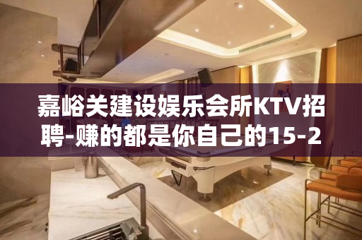 嘉峪关建设娱乐会所KTV招聘-赚的都是你自己的15-20/场