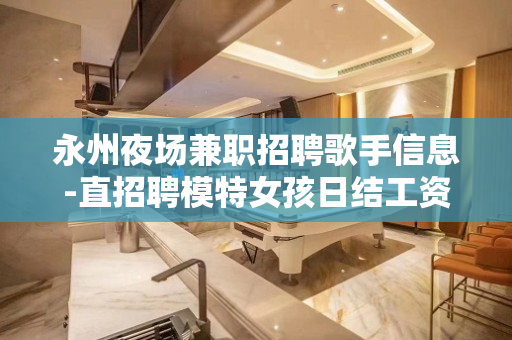永州夜场兼职招聘歌手信息-直招聘模特女孩日结工资包住宿