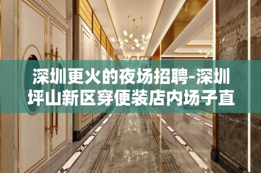 深圳更火的夜场招聘-深圳坪山新区穿便装店内场子直招