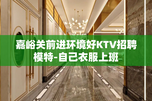 嘉峪关前进环境好KTV招聘模特-自己衣服上班