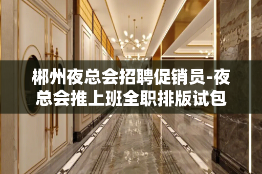 郴州夜总会招聘促销员-夜总会推上班全职排版试包
