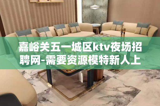 嘉峪关五一城区ktv夜场招聘网-需要资源模特新人上班