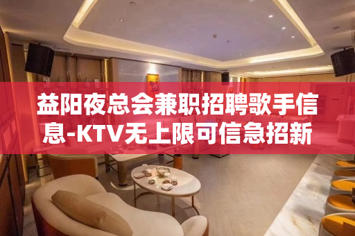 益阳夜总会兼职招聘歌手信息-KTV无上限可信急招新人