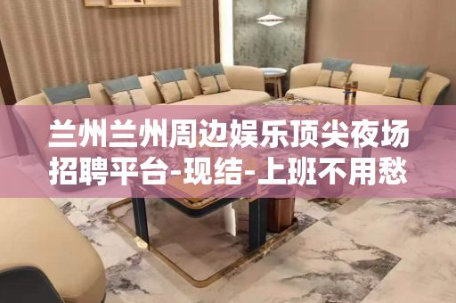 兰州兰州周边娱乐顶尖夜场招聘平台-现结-上班不用愁-更加高效