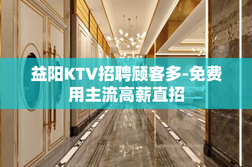 益阳KTV招聘顾客多-免费用主流高薪直招