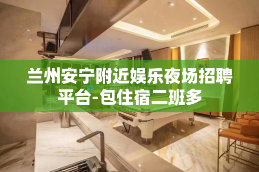 兰州安宁附近娱乐夜场招聘平台-包住宿二班多