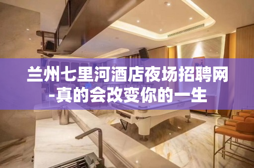 兰州七里河酒店夜场招聘网-真的会改变你的一生
