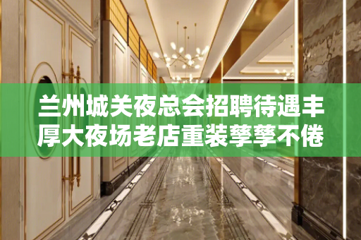 兰州城关夜总会招聘待遇丰厚大夜场老店重装孳孳不倦