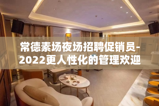常德素场夜场招聘促销员-2022更人性化的管理欢迎您的到来