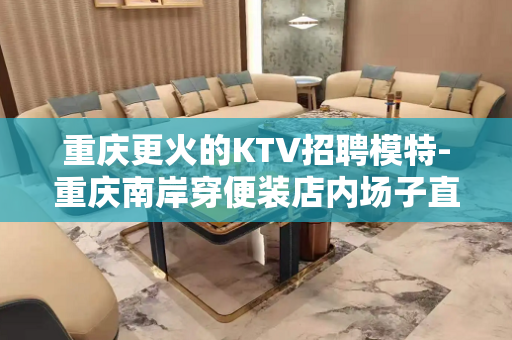 重庆更火的KTV招聘模特-重庆南岸穿便装店内场子直招