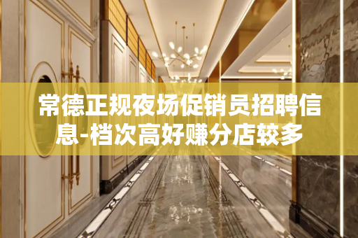 常德正规夜场促销员招聘信息-档次高好赚分店较多