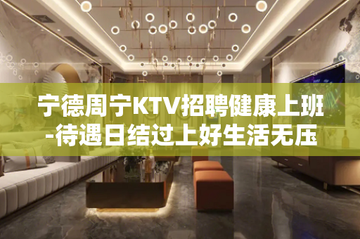 宁德周宁KTV招聘健康上班-待遇日结过上好生活无压力