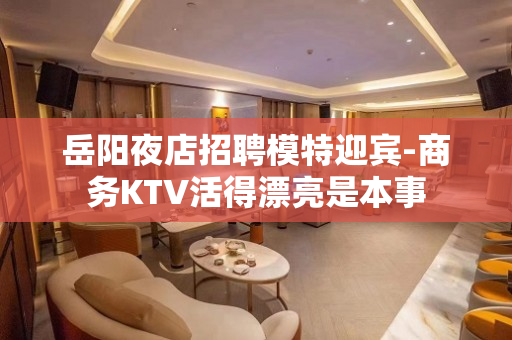 岳阳夜店招聘模特迎宾-商务KTV活得漂亮是本事