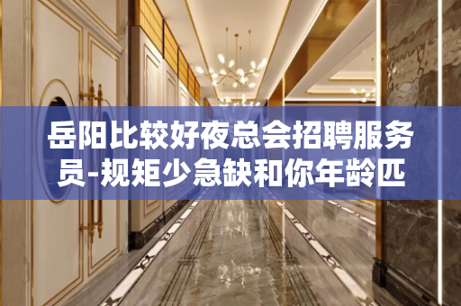 岳阳比较好夜总会招聘服务员-规矩少急缺和你年龄匹配