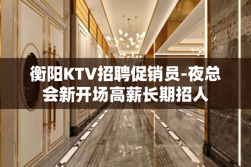 衡阳KTV招聘促销员-夜总会新开场高薪长期招人