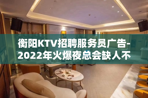 衡阳KTV招聘服务员广告-2022年火爆夜总会缺人不交