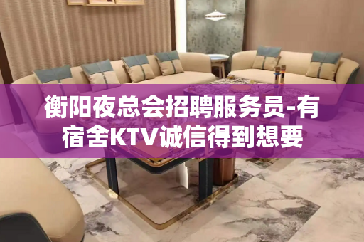 衡阳夜总会招聘服务员-有宿舍KTV诚信得到想要