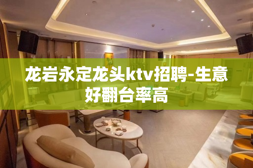 龙岩永定龙头ktv招聘-生意好翻台率高