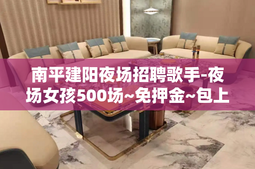 南平建阳夜场招聘歌手-夜场女孩500场~免押金~包上班